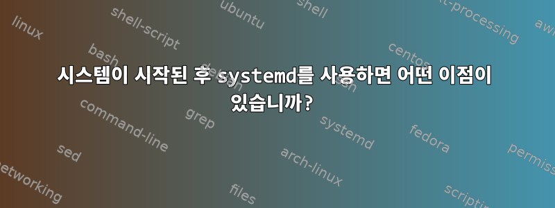 시스템이 시작된 후 systemd를 사용하면 어떤 이점이 있습니까?