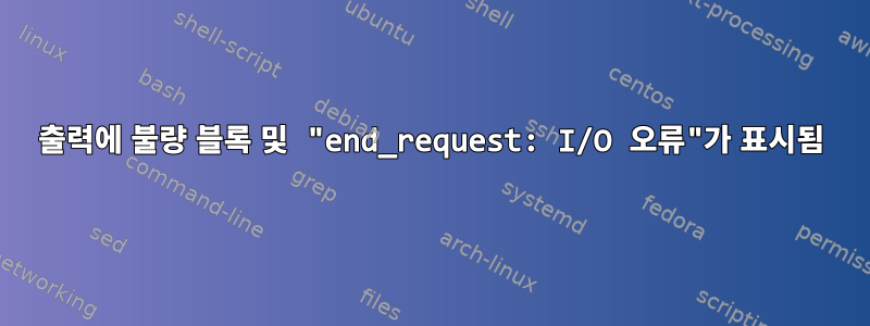 출력에 불량 블록 및 "end_request: I/O 오류"가 표시됨