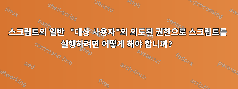 스크립트의 일반 "대상 사용자"의 의도된 권한으로 스크립트를 실행하려면 어떻게 해야 합니까?