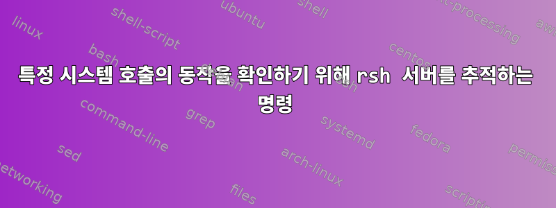 특정 시스템 호출의 동작을 확인하기 위해 rsh 서버를 추적하는 명령