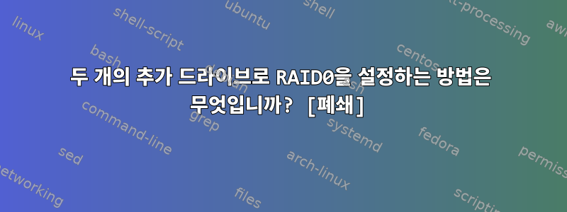 두 개의 추가 드라이브로 RAID0을 설정하는 방법은 무엇입니까? [폐쇄]