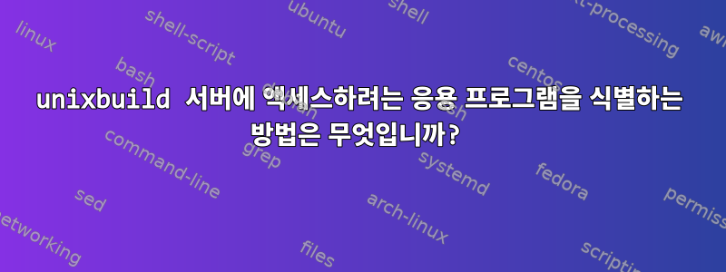 unixbuild 서버에 액세스하려는 응용 프로그램을 식별하는 방법은 무엇입니까?