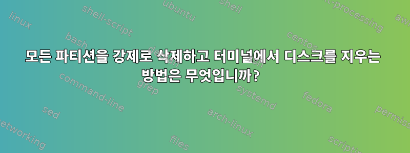 모든 파티션을 강제로 삭제하고 터미널에서 디스크를 지우는 방법은 무엇입니까?