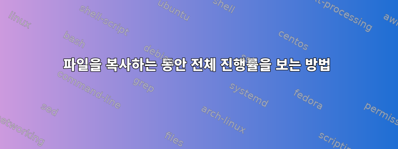 파일을 복사하는 동안 전체 진행률을 보는 방법