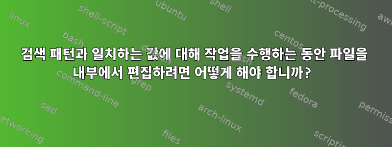 검색 패턴과 일치하는 값에 대해 작업을 수행하는 동안 파일을 내부에서 편집하려면 어떻게 해야 합니까?