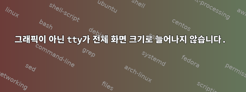 그래픽이 아닌 tty가 전체 화면 크기로 늘어나지 않습니다.