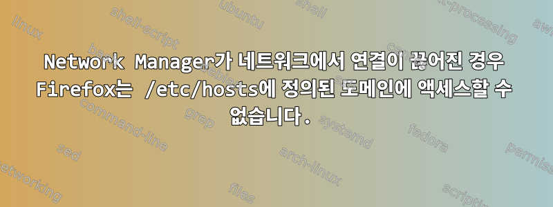 Network Manager가 네트워크에서 연결이 끊어진 경우 Firefox는 /etc/hosts에 정의된 도메인에 액세스할 수 없습니다.