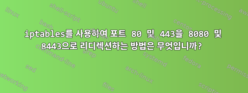 iptables를 사용하여 포트 80 및 443을 8080 및 8443으로 리디렉션하는 방법은 무엇입니까?