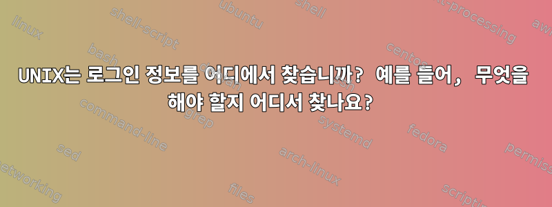 UNIX는 로그인 정보를 어디에서 찾습니까? 예를 들어, 무엇을 해야 할지 어디서 찾나요?