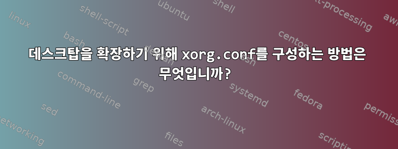 데스크탑을 확장하기 위해 xorg.conf를 구성하는 방법은 무엇입니까?