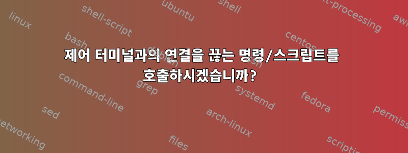 제어 터미널과의 연결을 끊는 명령/스크립트를 호출하시겠습니까?