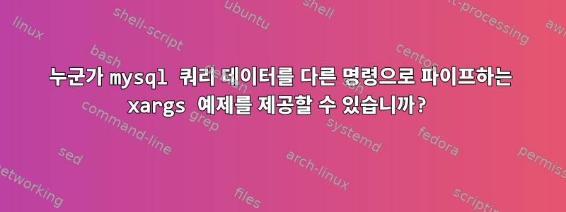 누군가 mysql 쿼리 데이터를 다른 명령으로 파이프하는 xargs 예제를 제공할 수 있습니까?