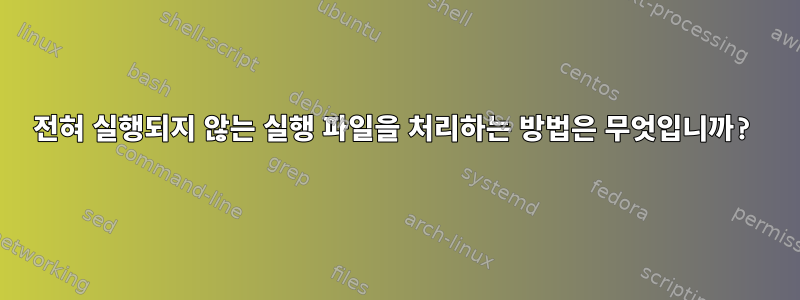 전혀 실행되지 않는 실행 파일을 처리하는 방법은 무엇입니까?