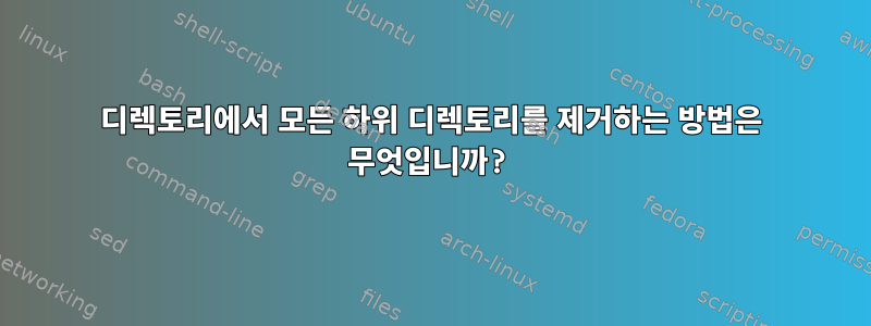 디렉토리에서 모든 하위 디렉토리를 제거하는 방법은 무엇입니까?