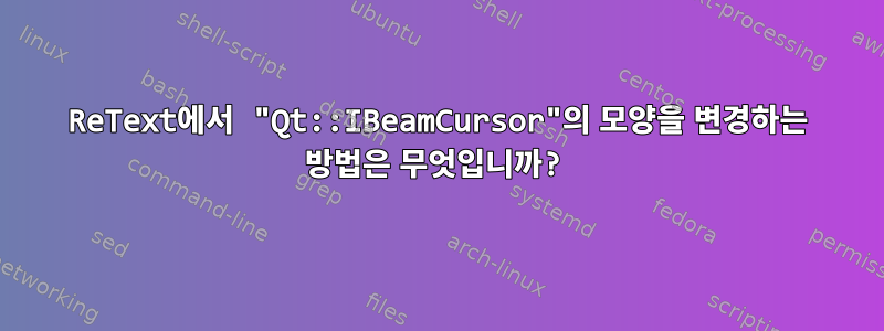 ReText에서 "Qt::IBeamCursor"의 모양을 변경하는 방법은 무엇입니까?