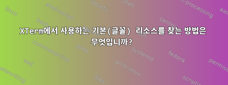 XTerm에서 사용하는 기본(글꼴) 리소스를 찾는 방법은 무엇입니까?