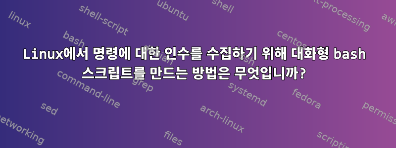 Linux에서 명령에 대한 인수를 수집하기 위해 대화형 bash 스크립트를 만드는 방법은 무엇입니까?