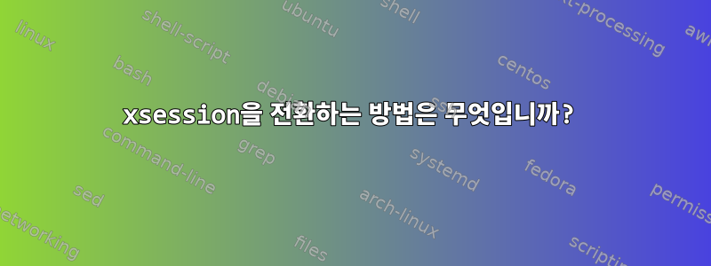 xsession을 전환하는 방법은 무엇입니까?