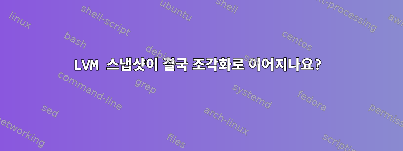 LVM 스냅샷이 결국 조각화로 이어지나요?