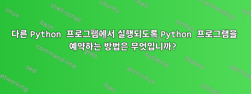 다른 Python 프로그램에서 실행되도록 Python 프로그램을 예약하는 방법은 무엇입니까?