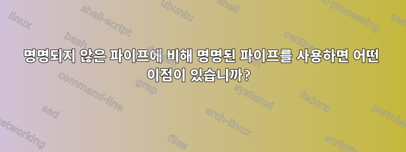 명명되지 않은 파이프에 비해 명명된 파이프를 사용하면 어떤 이점이 있습니까?