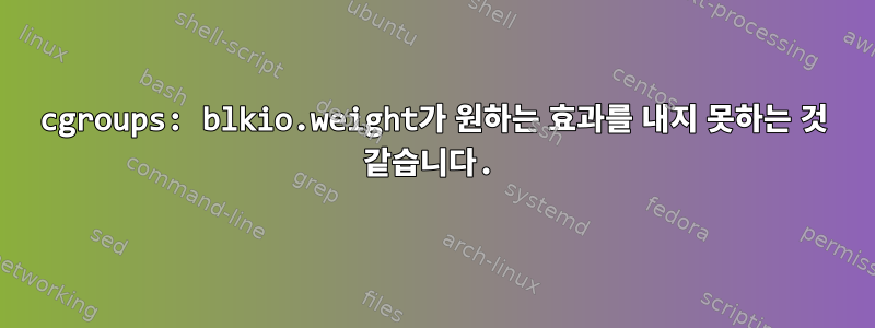 cgroups: blkio.weight가 원하는 효과를 내지 못하는 것 같습니다.