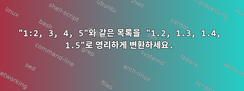 "1:2, 3, 4, 5"와 같은 목록을 "1.2, 1.3, 1.4, 1.5"로 영리하게 변환하세요.