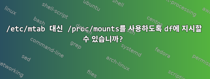 /etc/mtab 대신 /proc/mounts를 사용하도록 df에 지시할 수 있습니까?