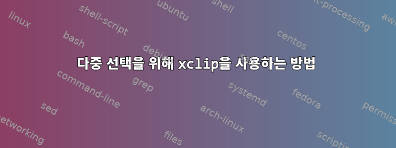 다중 선택을 위해 xclip을 사용하는 방법