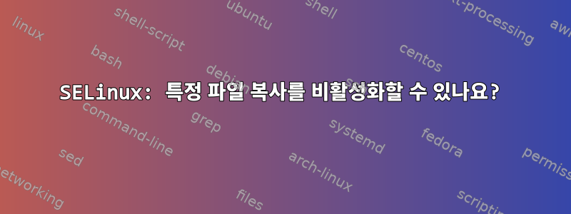 SELinux: 특정 파일 복사를 비활성화할 수 있나요?