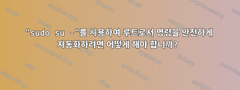 "sudo su -"를 사용하여 루트로서 명령을 안전하게 자동화하려면 어떻게 해야 합니까?