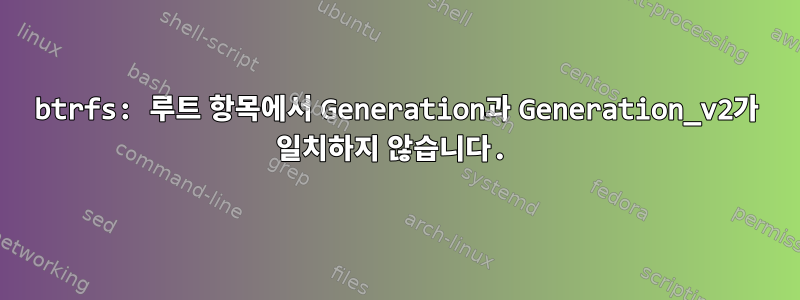 btrfs: 루트 항목에서 Generation과 Generation_v2가 일치하지 않습니다.