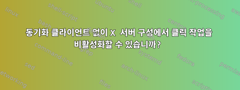 동기화 클라이언트 없이 X 서버 구성에서 클릭 작업을 비활성화할 수 있습니까?