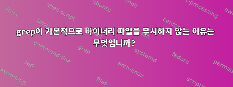 grep이 기본적으로 바이너리 파일을 무시하지 않는 이유는 무엇입니까?