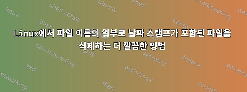 Linux에서 파일 이름의 일부로 날짜 스탬프가 포함된 파일을 삭제하는 더 깔끔한 방법