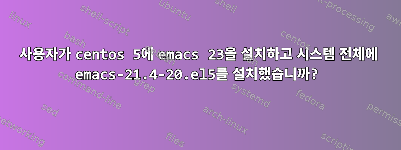 사용자가 centos 5에 emacs 23을 설치하고 시스템 전체에 emacs-21.4-20.el5를 설치했습니까?