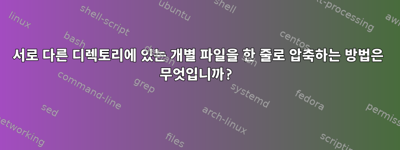 서로 다른 디렉토리에 있는 개별 파일을 한 줄로 압축하는 방법은 무엇입니까?