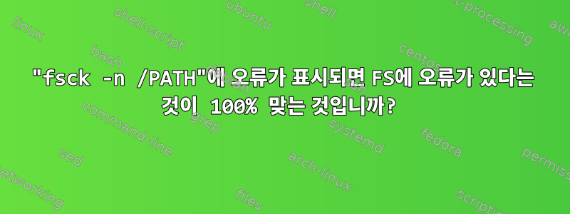 "fsck -n /PATH"에 오류가 표시되면 FS에 오류가 있다는 것이 100% 맞는 것입니까?