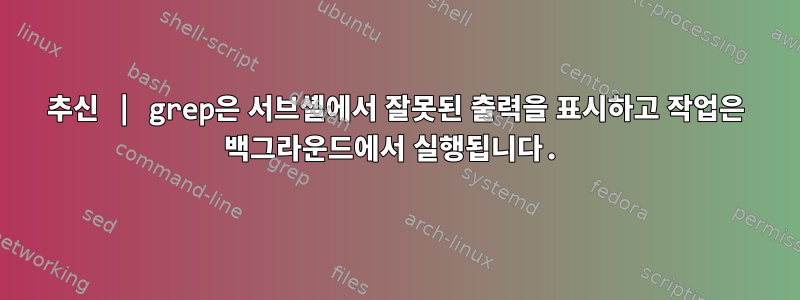 추신 | grep은 서브셸에서 잘못된 출력을 표시하고 작업은 백그라운드에서 실행됩니다.