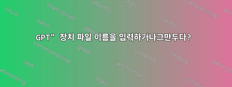 GPT" 장치 파일 이름을 입력하거나그만두다?