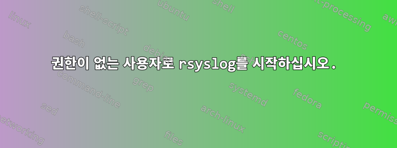 권한이 없는 사용자로 rsyslog를 시작하십시오.