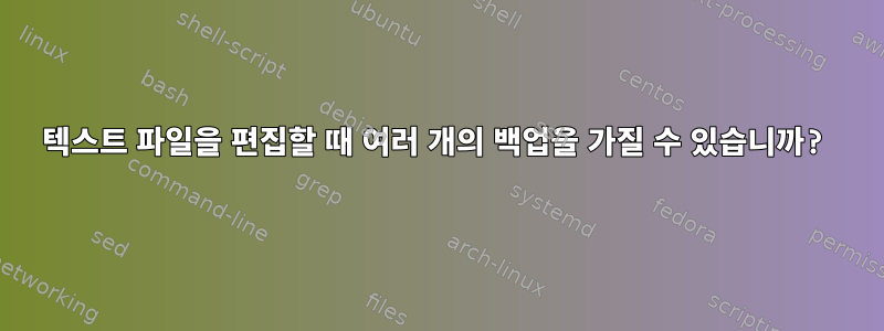 텍스트 파일을 편집할 때 여러 개의 백업을 가질 수 있습니까?