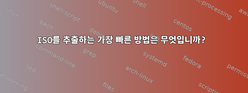 ISO를 추출하는 가장 빠른 방법은 무엇입니까?