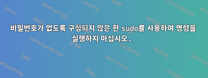 비밀번호가 없도록 구성되지 않은 한 sudo를 사용하여 명령을 실행하지 마십시오.