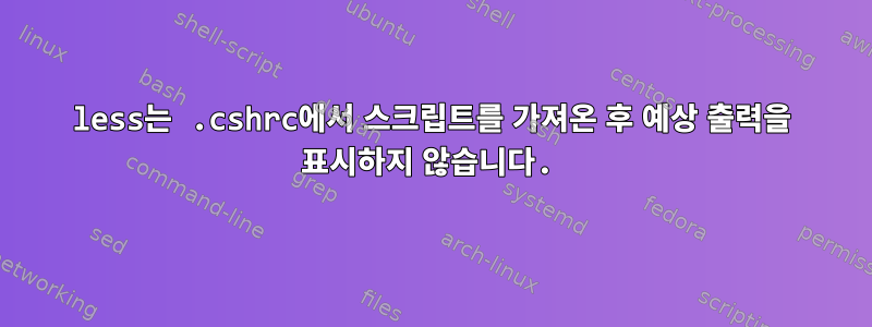 less는 .cshrc에서 스크립트를 가져온 후 예상 출력을 표시하지 않습니다.