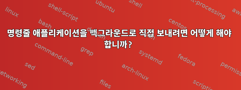 명령줄 애플리케이션을 백그라운드로 직접 보내려면 어떻게 해야 합니까?