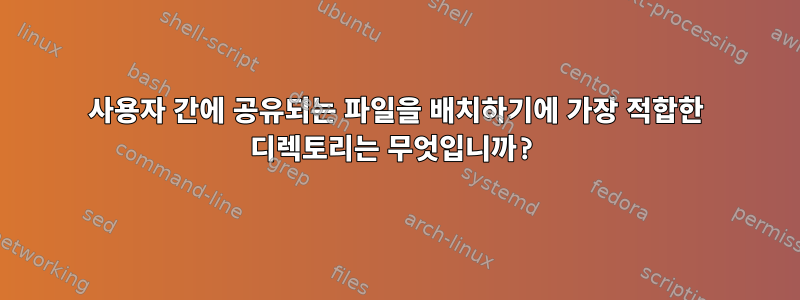 사용자 간에 공유되는 파일을 배치하기에 가장 적합한 디렉토리는 무엇입니까?