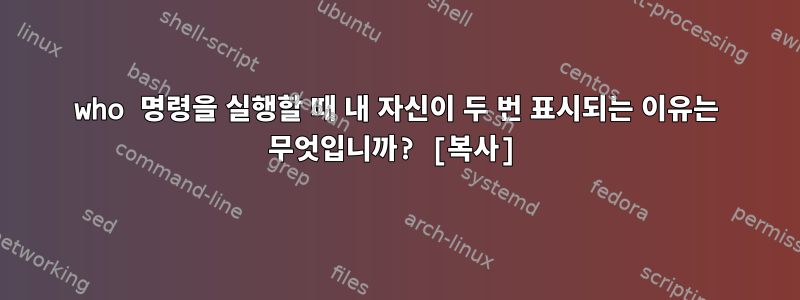 who 명령을 실행할 때 내 자신이 두 번 표시되는 이유는 무엇입니까? [복사]