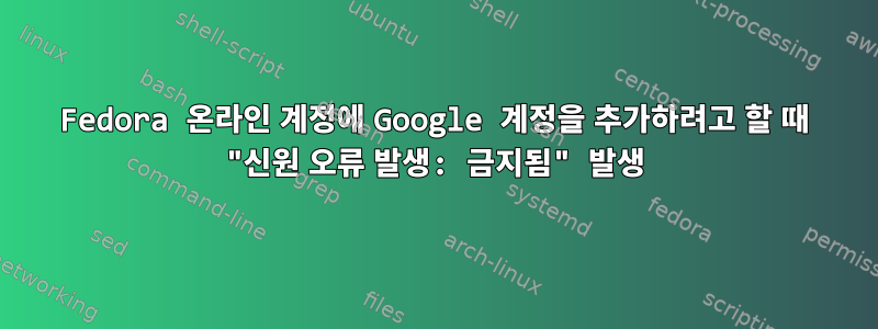 Fedora 온라인 계정에 Google 계정을 추가하려고 할 때 "신원 오류 발생: 금지됨" 발생